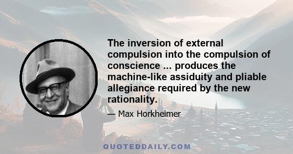 The inversion of external compulsion into the compulsion of conscience ... produces the machine-like assiduity and pliable allegiance required by the new rationality.