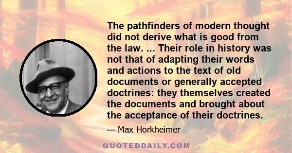 The pathfinders of modern thought did not derive what is good from the law. ... Their role in history was not that of adapting their words and actions to the text of old documents or generally accepted doctrines: they