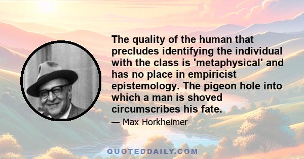 The quality of the human that precludes identifying the individual with the class is 'metaphysical' and has no place in empiricist epistemology. The pigeon hole into which a man is shoved circumscribes his fate.