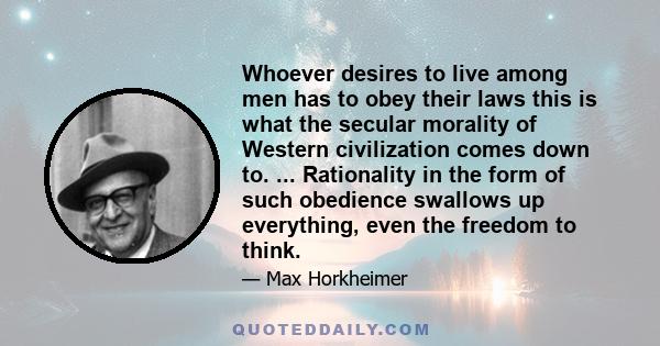 Whoever desires to live among men has to obey their laws this is what the secular morality of Western civilization comes down to. ... Rationality in the form of such obedience swallows up everything, even the freedom to 