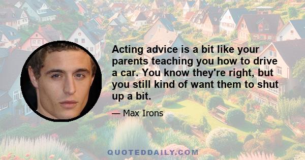 Acting advice is a bit like your parents teaching you how to drive a car. You know they're right, but you still kind of want them to shut up a bit.