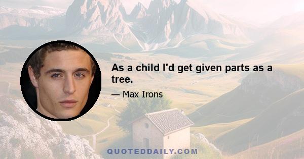 As a child I'd get given parts as a tree.