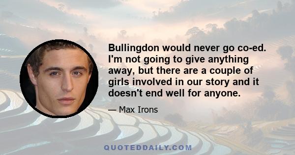 Bullingdon would never go co-ed. I'm not going to give anything away, but there are a couple of girls involved in our story and it doesn't end well for anyone.