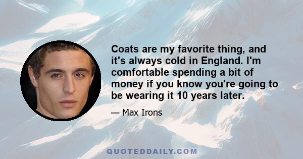 Coats are my favorite thing, and it's always cold in England. I'm comfortable spending a bit of money if you know you're going to be wearing it 10 years later.