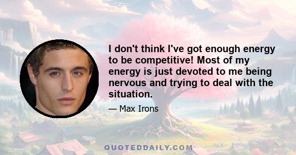 I don't think I've got enough energy to be competitive! Most of my energy is just devoted to me being nervous and trying to deal with the situation.