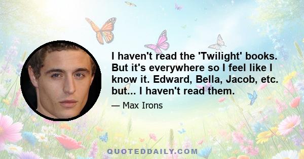 I haven't read the 'Twilight' books. But it's everywhere so I feel like I know it. Edward, Bella, Jacob, etc. but... I haven't read them.