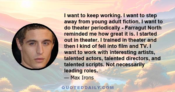 I want to keep working. I want to step away from young adult fiction. I want to do theater periodically - Farragut North reminded me how great it is. I started out in theater. I trained in theater and then I kind of