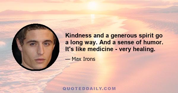 Kindness and a generous spirit go a long way. And a sense of humor. It's like medicine - very healing.