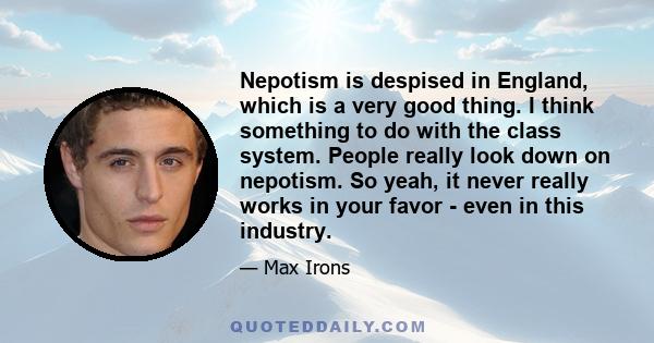 Nepotism is despised in England, which is a very good thing. I think something to do with the class system. People really look down on nepotism. So yeah, it never really works in your favor - even in this industry.