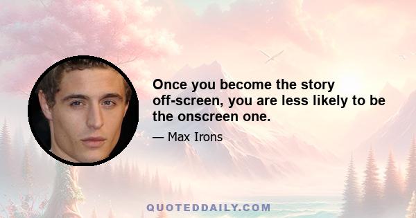 Once you become the story off-screen, you are less likely to be the onscreen one.