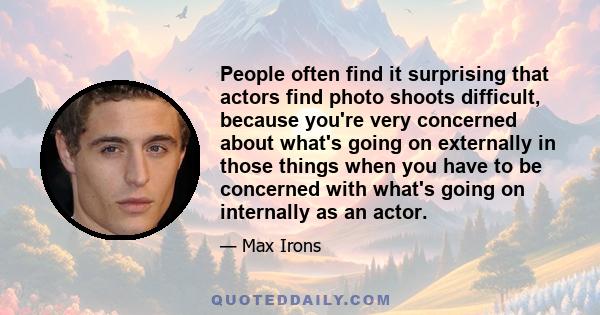 People often find it surprising that actors find photo shoots difficult, because you're very concerned about what's going on externally in those things when you have to be concerned with what's going on internally as an 