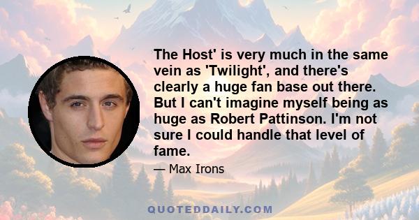 The Host' is very much in the same vein as 'Twilight', and there's clearly a huge fan base out there. But I can't imagine myself being as huge as Robert Pattinson. I'm not sure I could handle that level of fame.