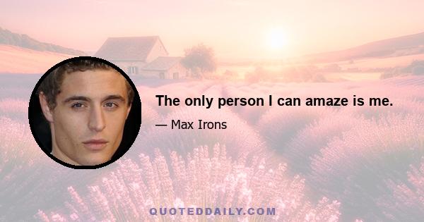 The only person I can amaze is me.