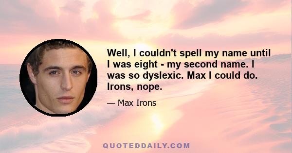 Well, I couldn't spell my name until I was eight - my second name. I was so dyslexic. Max I could do. Irons, nope.