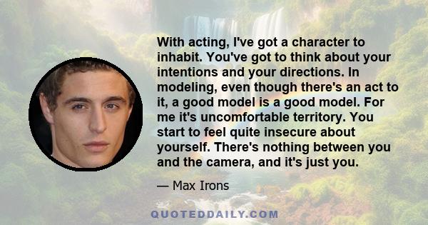 With acting, I've got a character to inhabit. You've got to think about your intentions and your directions. In modeling, even though there's an act to it, a good model is a good model. For me it's uncomfortable