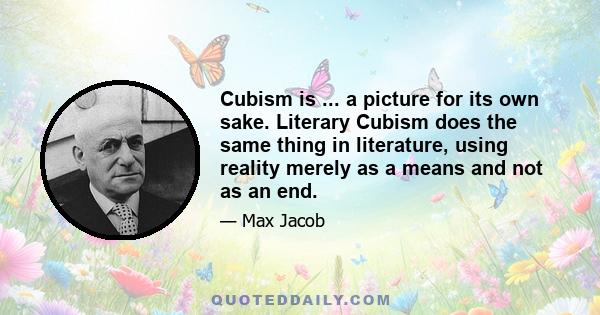 Cubism is ... a picture for its own sake. Literary Cubism does the same thing in literature, using reality merely as a means and not as an end.