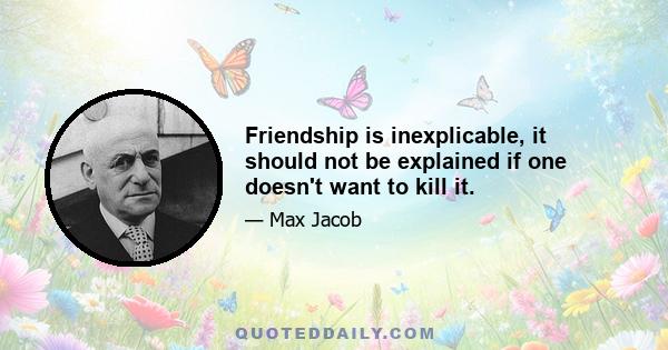 Friendship is inexplicable, it should not be explained if one doesn't want to kill it.