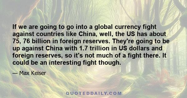 If we are going to go into a global currency fight against countries like China, well, the US has about 75, 76 billion in foreign reserves. They're going to be up against China with 1.7 trillion in US dollars and