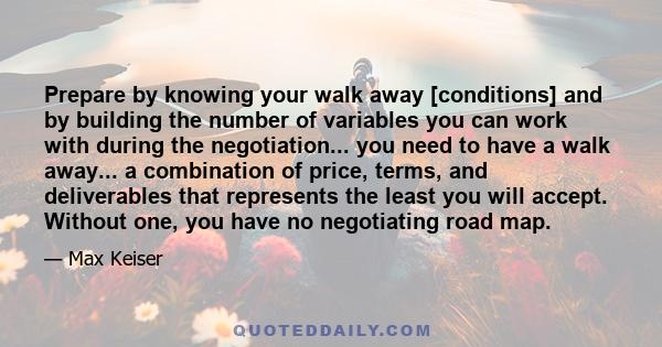 Prepare by knowing your walk away [conditions] and by building the number of variables you can work with during the negotiation... you need to have a walk away... a combination of price, terms, and deliverables that