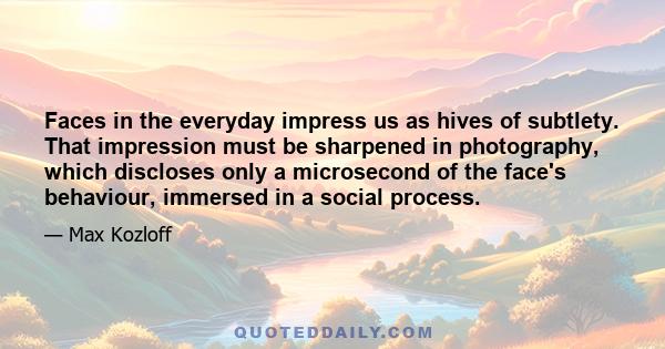 Faces in the everyday impress us as hives of subtlety. That impression must be sharpened in photography, which discloses only a microsecond of the face's behaviour, immersed in a social process.