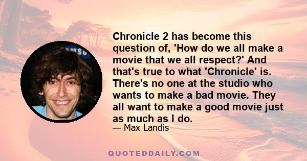 Chronicle 2 has become this question of, 'How do we all make a movie that we all respect?' And that's true to what 'Chronicle' is. There's no one at the studio who wants to make a bad movie. They all want to make a good 