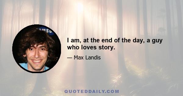 I am, at the end of the day, a guy who loves story.