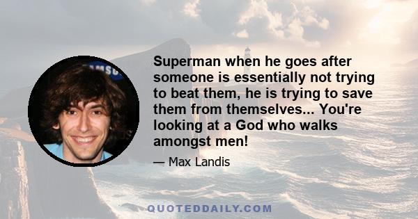 Superman when he goes after someone is essentially not trying to beat them, he is trying to save them from themselves... You're looking at a God who walks amongst men!