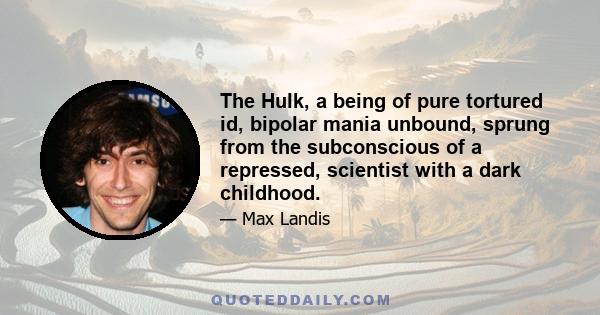 The Hulk, a being of pure tortured id, bipolar mania unbound, sprung from the subconscious of a repressed, scientist with a dark childhood.