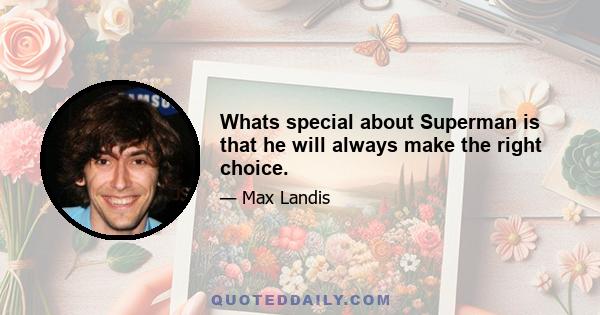 Whats special about Superman is that he will always make the right choice.