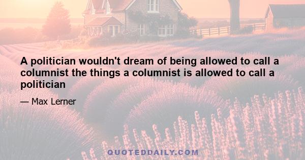 A politician wouldn't dream of being allowed to call a columnist the things a columnist is allowed to call a politician