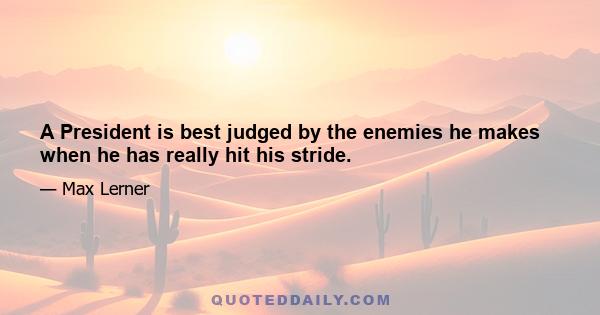 A President is best judged by the enemies he makes when he has really hit his stride.