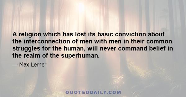 A religion which has lost its basic conviction about the interconnection of men with men in their common struggles for the human, will never command belief in the realm of the superhuman.