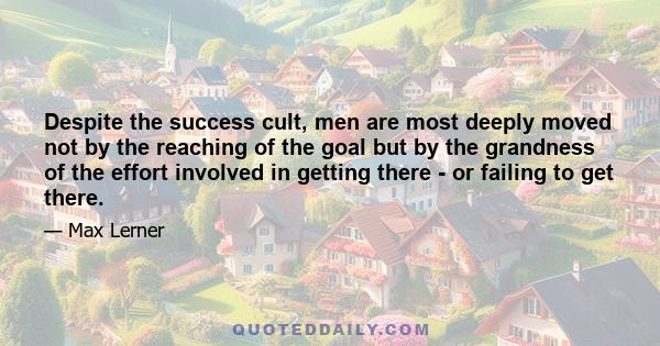 Despite the success cult, men are most deeply moved not by the reaching of the goal but by the grandness of the effort involved in getting there - or failing to get there.