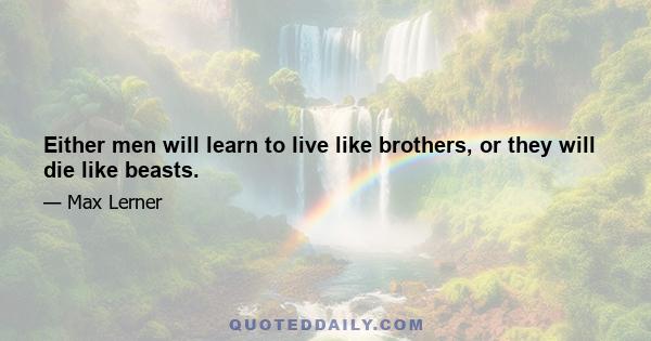 Either men will learn to live like brothers, or they will die like beasts.