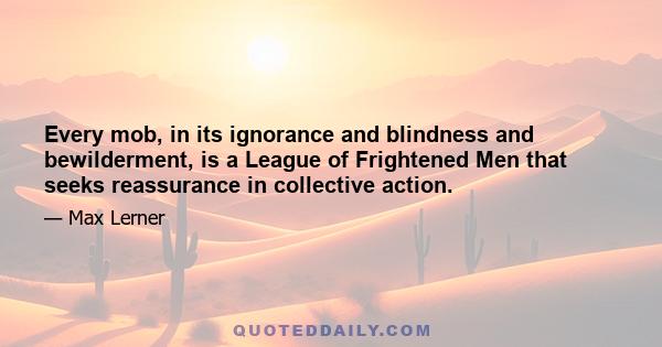 Every mob, in its ignorance and blindness and bewilderment, is a League of Frightened Men that seeks reassurance in collective action.