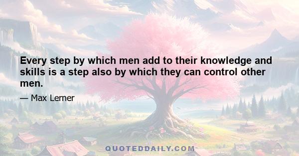 Every step by which men add to their knowledge and skills is a step also by which they can control other men.