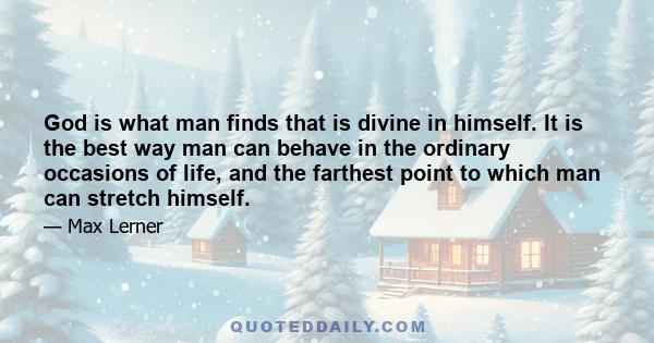 God is what man finds that is divine in himself. It is the best way man can behave in the ordinary occasions of life, and the farthest point to which man can stretch himself.