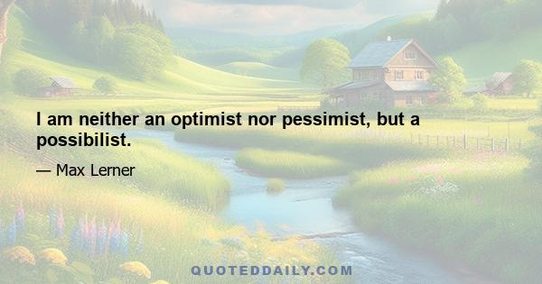 I am neither an optimist nor pessimist, but a possibilist.