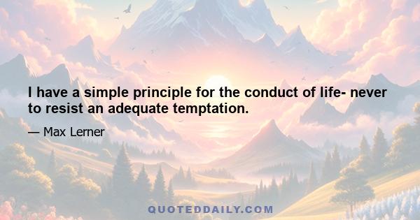 I have a simple principle for the conduct of life- never to resist an adequate temptation.