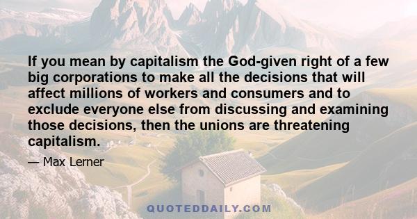 If you mean by capitalism the God-given right of a few big corporations to make all the decisions that will affect millions of workers and consumers and to exclude everyone else from discussing and examining those