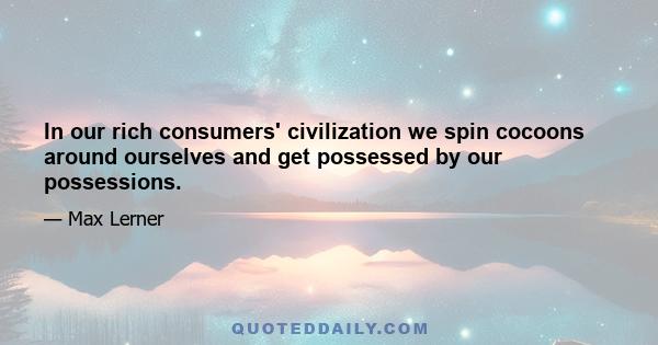 In our rich consumers' civilization we spin cocoons around ourselves and get possessed by our possessions.