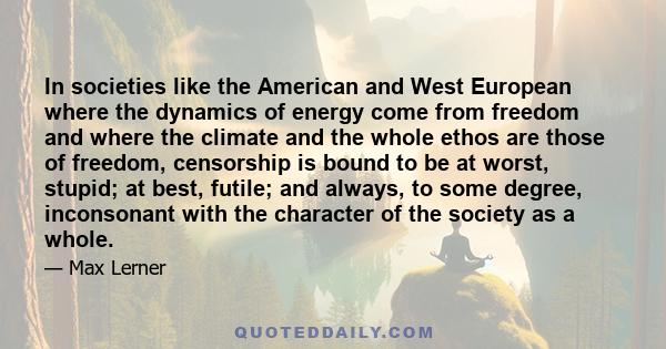 In societies like the American and West European where the dynamics of energy come from freedom and where the climate and the whole ethos are those of freedom, censorship is bound to be at worst, stupid; at best,