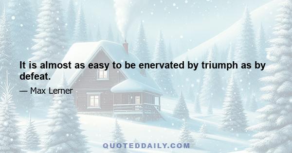 It is almost as easy to be enervated by triumph as by defeat.