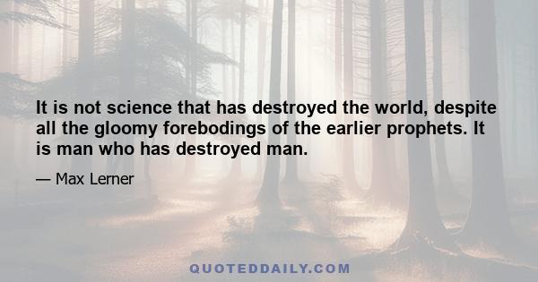 It is not science that has destroyed the world, despite all the gloomy forebodings of the earlier prophets. It is man who has destroyed man.