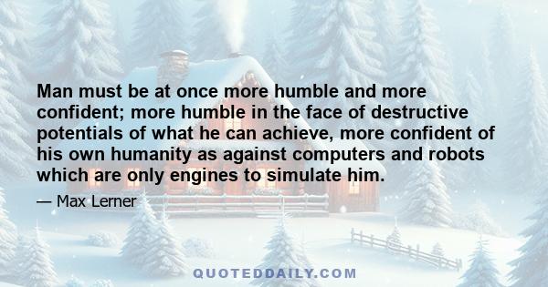 Man must be at once more humble and more confident; more humble in the face of destructive potentials of what he can achieve, more confident of his own humanity as against computers and robots which are only engines to