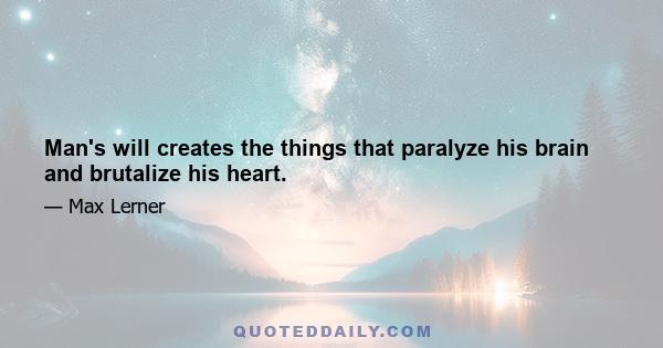 Man's will creates the things that paralyze his brain and brutalize his heart.