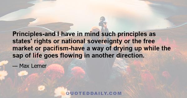 Principles-and I have in mind such principles as states' rights or national sovereignty or the free market or pacifism-have a way of drying up while the sap of life goes flowing in another direction.