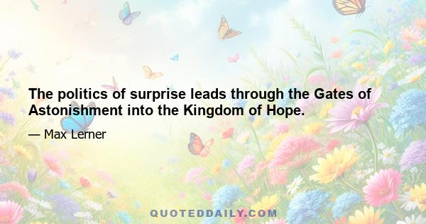 The politics of surprise leads through the Gates of Astonishment into the Kingdom of Hope.