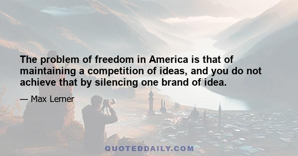 The problem of freedom in America is that of maintaining a competition of ideas, and you do not achieve that by silencing one brand of idea.