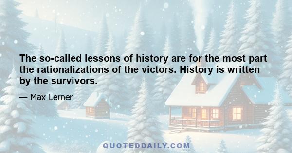 The so-called lessons of history are for the most part the rationalizations of the victors. History is written by the survivors.